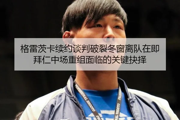 格雷茨卡续约谈判破裂冬窗离队在即 拜仁中场重组面临的关键抉择