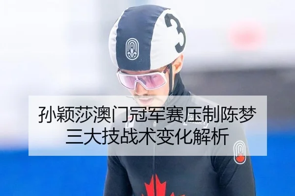 孙颖莎澳门冠军赛压制陈梦 三大技战术变化解析